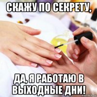 скажу по секрету, да, я работаю в выходные дни!