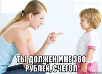  ты должен мне 360 рублей, счегол