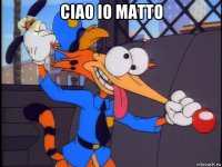 ciao io matto 