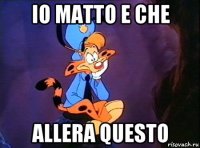 io matto e che allera questo