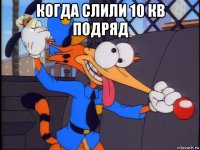 когда слили 10 кв подряд 