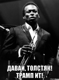  давай, толстяк! трамп ит!