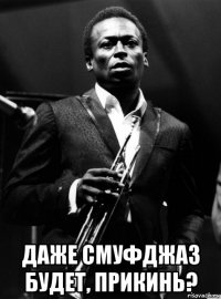  даже смуфджаз будет, прикинь?