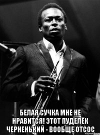  белая сучка мне не нравится! этот пуделёк черненький - вообще отсос