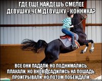 где еще найдешь смелее девушку,чем девушку - конника? все они падали, но поднимались, плакали, но вновь садились на лошадь, проигрывали, но потом побеждали.