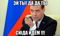 эй ты! да да ты сюда идём !!!