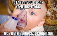 ставь лусцк если хочешь,чтобы все дети были здоровы(да)