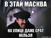 в этай масква на улице даже срат нельзя