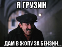 я грузин дам в жопу за бензин