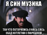 я син музика так что потаряпись у нясь сясь обед котлетки с пюрешкой