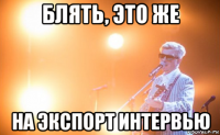 блять, это же на экспорт интервью