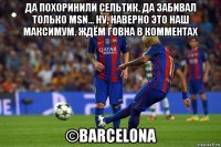 да похоринили сельтик, да забивал только msn... ну, наверно это наш максимум. ждём говна в комментах ©barcelona