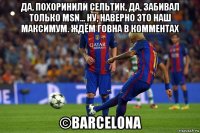 да, похоринили сельтик, да, забивал только msn... ну, наверно это наш максимум. ждём говна в комментах ©barcelona