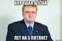 хорошая шутка лет на 5 потянет