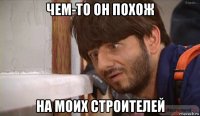 чем-то он похож на моих строителей