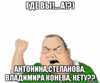 где вы!... а!?) антонина,степанова, владимира конева, нету??