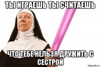 ты играешь ты считаешь что тебе нельзя дружить с сестрой