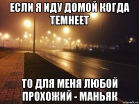 если я иду домой когда темнеет то для меня любой прохожий - маньяк