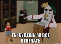  ты будешь за все отвечать