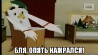  бля, опять нажрался!