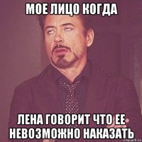 мое лицо когда лена говорит что ее невозможно наказать
