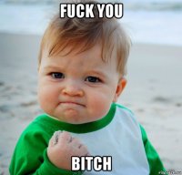 fuck you bitch