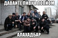 давайте пивка попйом алахадбар