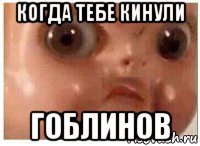 когда тебе кинули гоблинов