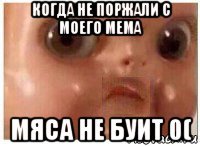 когда не поржали с моего мема мяса не буит 0(