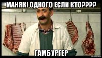 маняк! одного если кто???? гамбургер
