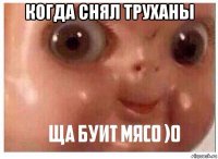 когда снял труханы 