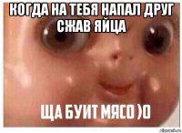 когда на тебя напал друг сжав яйца 