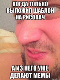 когда только выложил шаблон на рисовач а из него уже делают мемы
