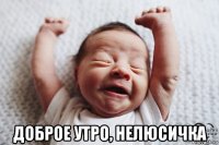  доброе утро, нелюсичка