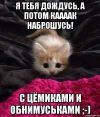 я тебя дождусь, а потом каааак наброшусь! с цёмиками и обнимуськами ;-)