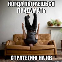 когда пытаешься придумать стратегию на кв