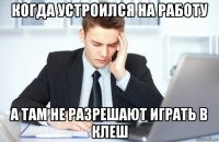 когда устроился на работу а там не разрешают играть в клеш