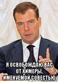  я освобождаю вас от химеры, именуемой совестью