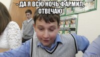 - да я всю ночь фармил, отвечаю 