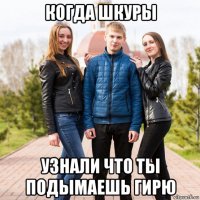 когда шкуры узнали что ты подымаешь гирю