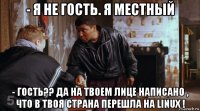- я не гость. я местный - гость?? да на твоем лице написано , что в твоя страна перешла на linux !