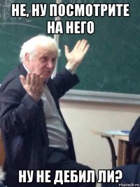 не, ну посмотрите на него ну не дебил ли?