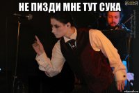 не пизди мне тут сука 