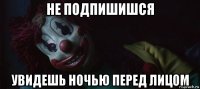 не подпишишся увидешь ночью перед лицом