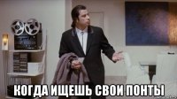  когда ищешь свои понты