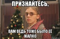 признайтесь, вам ведь тоже было её жалко