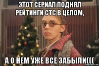 этот сериал поднял рейтинги стс в целом, а о нем уже все забыли(((