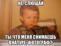не, слющай ты что меня снимаешь внатуре, фотограф?