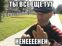 ты все еще тут ненеееенен