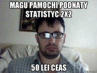 magu pamochi podnaty statistyc 2x2 50 lei ceas